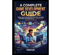 A Complete Game Development Guide: From Zero to Published: Master the Art, Science, and Craft of Building Games Across Every Platform