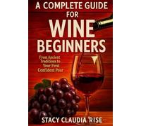 A Complete Guide For Wine Beginners: From Ancient Traditions To Your First Confident Pour