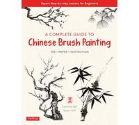 A Complete Guide to Chinese Brush Painting: Ink - Paper - Inspiration: Expert Step-by-Step Lessons for Beginners