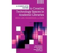 A Complete Guide to Creative Technology Spaces in Academic Libraries: Media Labs, Makerspaces, and More
