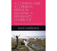 A COMPLETE GUIDE TO CRIMINAL DEFENSE IN DELAWARE: A DEFENDANT’S HANDBOOK: Everything You Need to Know About Your Rights, You Defense, and the Delaware ... Justice System - From Arrest Through Reentry