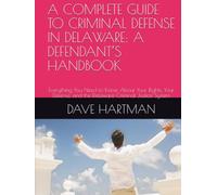A COMPLETE GUIDE TO CRIMINAL DEFENSE IN DELAWARE: A DEFENDANT’S HANDBOOK: Everything You Need to Know About Your Rights, You Defense, and the Delaware Criminal Justice System