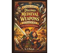 A Complete Guide to Discover Medieval Weapons From Around the World: A Fun and Educational Adventure