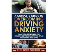 A Complete Guide to Overcoming Driving Anxiety: Practical Strategies for Building Confidence, Staying Calm, and Driving with Ease
