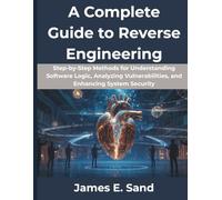 A Complete Guide to Reverse Engineering: Step-by-Step Methods for Understanding Software Logic, Analyzing Vulnerabilities, and Enhancing System Security