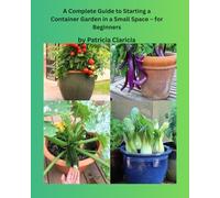 A Complete Guide to Starting a Container Garden in a Small Space: for Beginners