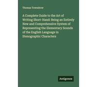 A Complete Guide to the Art of Writing Short-Hand: Being an Entirely New and Comprehensive System of Representing the Elementary Sounds of the English Language in Stenographic Characters