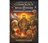 A Complete Guide to the Cosmology and Ritual Mysticism of the Indigenous Americas