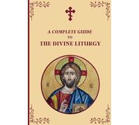 A Complete Guide to The Divine Liturgy: A Step-by-Step Guide to the Orthodox Liturgy of Saint John Chrysostom