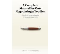 A Complete Manual for Out-Negotiating a Toddler: A children's manual guide for exhausted parents.