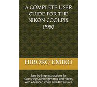 A COMPLETE USER GUIDE FOR THE NIKON COOLPIX P950: Step-by-Step Instructions for Capturing Stunning Photos and Videos with Advanced Zoom and 4K Features