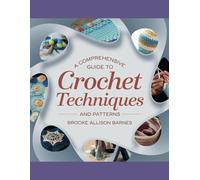 A Comprehensive Guide to Crochet Techniques and Patterns - Brooke Allison Barnes: An Essential Resource for Enthusiasts at Every Skill Level