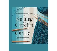 A Comprehensive Guide to Knitting and Crochet - Sienna Ivy Ortiz: Insights into Advanced Techniques and Unique Design Concepts