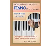 A Comprehensive Guide to Piano for Learners: From Novice to Pianist: A Complete Learning Approach to Playing with Skill and Precision