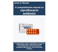 A comprehensive manual on ciprofloxacin antibiotic: An Authoritative Guide to Ciprofloxacin Covering Antimicrobial Action, Indications, Dosage, ... Mechanisms, and Clinical Best Practices