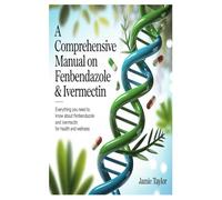 A Comprehensive Manual On Fenbendazole & Ivermectin: Everything You Need to Know About Fenbendazole and Ivermectin for Health and Wellness