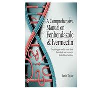 A Comprehensive Manual On Fenbendazole & Ivermectin: Everything You Need to Know About Fenbendazole and Ivermectin for Health and Wellness
