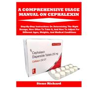 A COMPREHENSIVE USAGE MANUAL ON CEPHALEXIN: Step-By-Step Instructions On Determining The Right Dosage, How Often To Take It, And How To Adjust For Different Ages, Weights, And Medical Conditions
