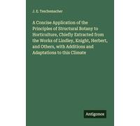 A Concise Application of the Principles of Structural Botany to Horticulture, Chiefly Extracted from the Works of Lindley, Knight, Herbert, and Others, with Additions and Adaptations to this Climate