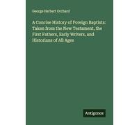 A Concise History of Foreign Baptists: Taken from the New Testament, the First Fathers, Early Writers, and Historians of All Ages