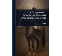 A Condensed Practical Treatise Upon Horsemanship