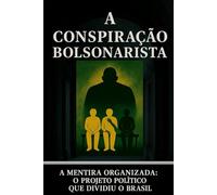 A CONSPIRAÇÃO BOLSONARISTA: A MENTIRA ORGANIZADA:O PROJETO POLÍTICO QUE DIVIDIU O BRASIL