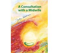 A Consultation with a Midwife: Sensitive, natural guidance through pregnancy, childbirth, childbed and breast-feeding: A sensitive, natural guidance ... childbirth, childbed and breast-feeding