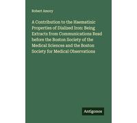 A Contribution to the Haematinic Properties of Dialized Iron: Being Extracts from Communications Read before the Boston Society of the Medical Sciences and the Boston Society for Medical Observations