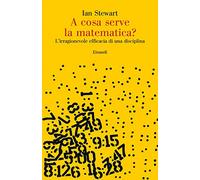 A COSA SERVE LA MATEMATICA? L'IRRAGIONEVOLE EFFICACIA DI UNA DISCIPLINA -