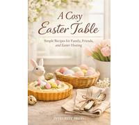 A Cosy Easter Table: Simple Recipes for Family, Friends, and Easy Hosting