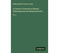 A Course of Lectures on Natural Philosophy and the Mechanical Arts: Vol. 1