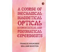 A Course of Mechanical, Magnetical, Optical, Hydrostatical and Pneumatical Experiments