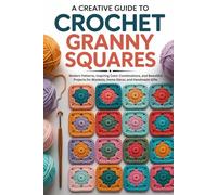 A Creative Guide to Crochet Granny Squares: Modern Patterns, Inspiring Color Combinations, and Beautiful Projects for Blankets, Home Décor, and Handmade Gifts