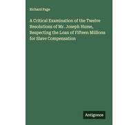A Critical Examination of the Twelve Resolutions of Mr. Joseph Hume, Respecting the Loan of Fifteen Millions for Slave Compensation