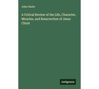 A Critical Review of the Life, Character, Miracles, and Resurrection of Jesus Christ