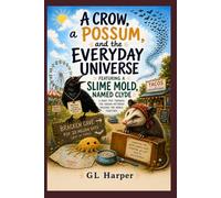 A Crow, a Possum, and the Everyday Universe: Featuring a Slime Mold, Named Clyde: A road trip through the hidden patterns holding the world together