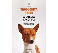 A cuccia vacci tu! Elogio del cane disobbediente