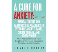 A Cure For Anxiety: Biblical Truths And Metaphysical Practices To Overcome Anxiety, Panic, Social Anxiety, And Agoraphobia: Biblical Truths And ... Visualization, Meditation, And Manifestation