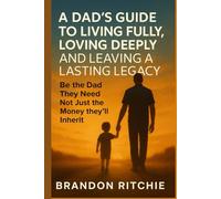 A DAD’s Guide to Living Fully, Loving Deeply and Leaving a Lasting Legacy: Be The Dad They Need -Not just the Money they’ll Inherit