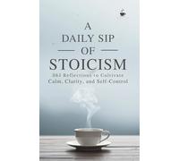 A Daily Sip of Stoicism: 365 Reflections to Cultivate Calm, Clarity, and Self-Control