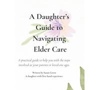 A Daughter's Guide to Navigating Elder Care: A Practical Guide to Help You with the Steps Involved as Your Parent or Loved One Ages.