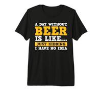 A Day Without Beer Is Like Just Kidding I Have No Idea Maglietta Premium