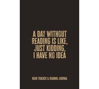 A Day Without Reading Is Like, Just Kidding, I Have No Idea: A Reading Journal and Book Tracker; Funny Bookish Notebook for Readers Who Love Stories, Notes, and Cozy Reading Time