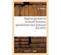 A Debay Hygiène générale de la beauté humaine, spécialement chez la (Tascabile)