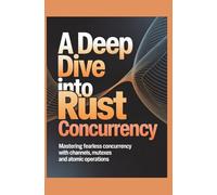 A Deep Dive into Rust Concurrency: Mastering Fearless Concurrency with Channels, Mutexes, and Atomic Operations