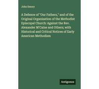 A Defence of "Our Fathers," and of the Original Organization of the Methodist Episcopal Church: Against the Rev. Alexander M'Caine and Others; with ... Critical Notices of Early American Methodism