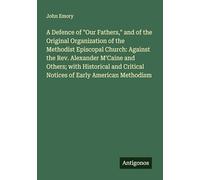 A Defence of "Our Fathers," and of the Original Organization of the Methodist Episcopal Church: Against the Rev. Alexander M'Caine and Others; with ... Critical Notices of Early American Methodism