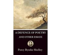A Defence of Poetry and Other Essays: Collection of Essays by one of the major English Romantic poets (Annotated)