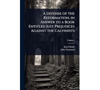 A Defense of the Reformation, in Answer to a Book Entitled Just Prejudices Against the Calvinists
