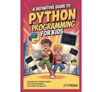 A Definitive Guide to Python Programming for Kids: Fun and Easy Coding Lessons for Young Beginners with Hands-On Projects